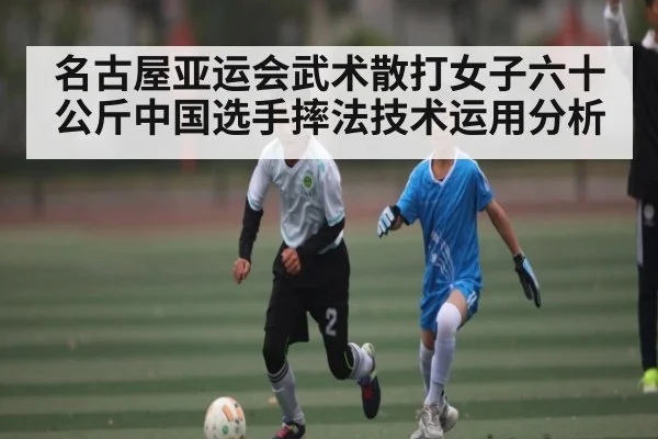 名古屋亚运会武术散打女子六十公斤中国选手摔法技术运用分析