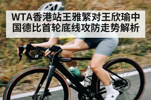 WTA香港站王雅繁对王欣瑜中国德比首轮底线攻防走势解析