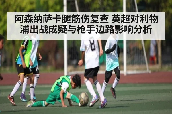 阿森纳萨卡腿筋伤复查 英超对利物浦出战成疑与枪手边路影响分析